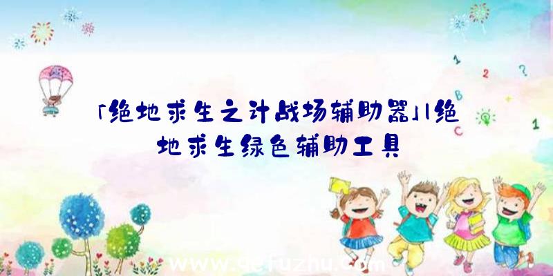 「绝地求生之计战场辅助器」|绝地求生绿色辅助工具
